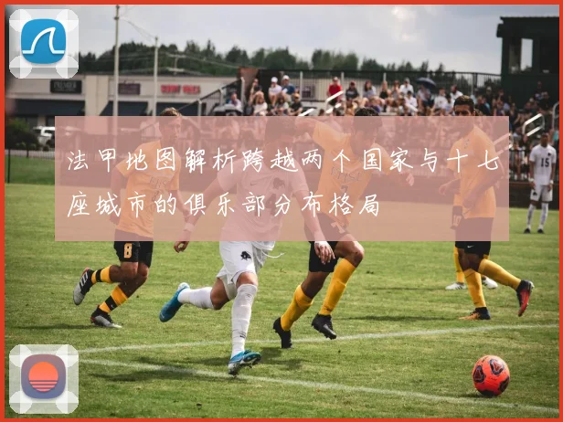 法甲地图解析跨越两个国家与十七座城市的俱乐部分布格局