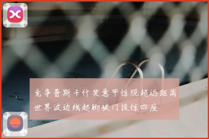 竞争普斯卡什奖意甲惊现超远距离世界波边线起脚破门技惊四座