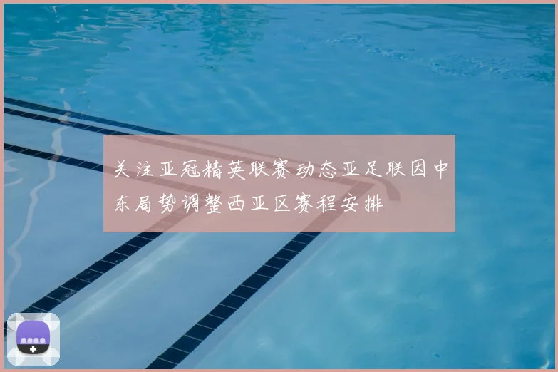 关注亚冠精英联赛动态亚足联因中东局势调整西亚区赛程安排