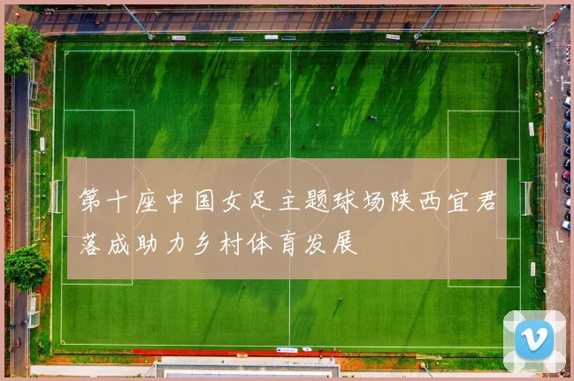 第十座中国女足主题球场陕西宜君落成助力乡村体育发展