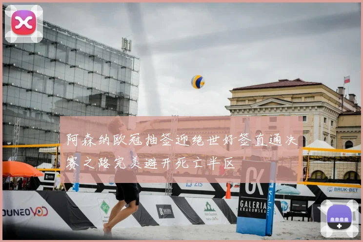 阿森纳欧冠抽签迎绝世好签直通决赛之路完美避开死亡半区