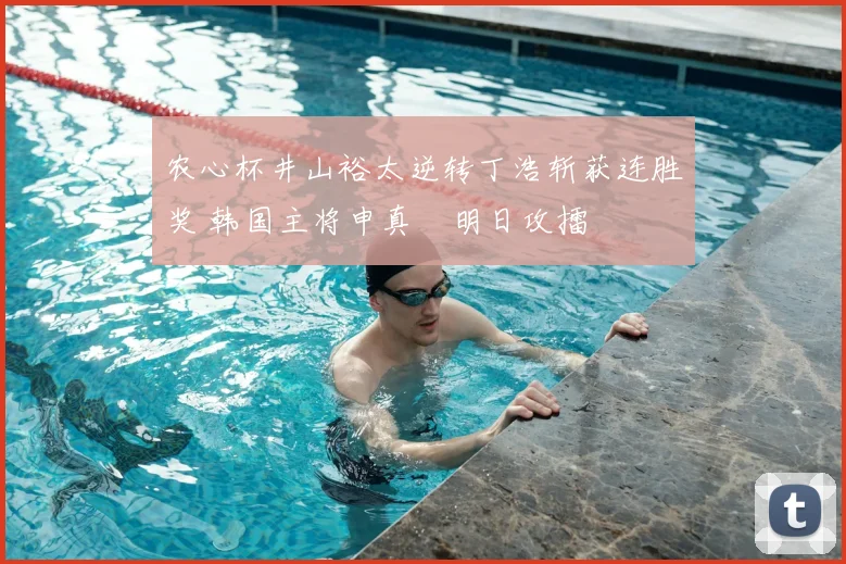 农心杯井山裕太逆转丁浩斩获连胜奖 韩国主将申真谞明日攻擂