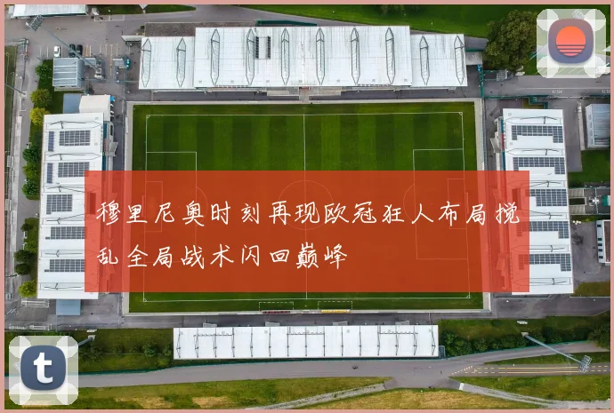 穆里尼奥时刻再现欧冠狂人布局搅乱全局战术闪回巅峰