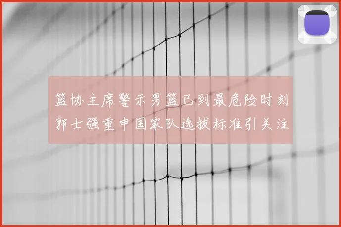 篮协主席警示男篮已到最危险时刻郭士强重申国家队选拔标准引关注