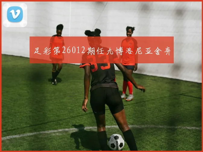 足彩第26012期任九博洛尼亚舍弃