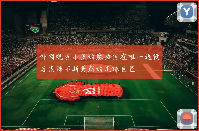 外网观点小罗的魔力何在唯一退役后集锦不断更新的足球巨星