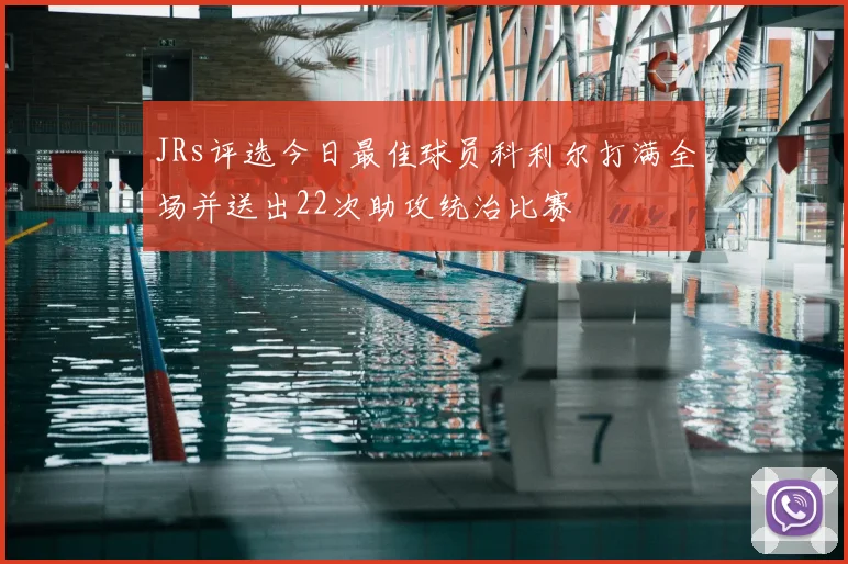 JRs评选今日最佳球员科利尔打满全场并送出22次助攻统治比赛