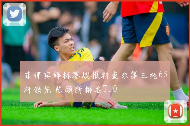 菲律宾锦标赛战报科查尔第三轮65杆领先 陈顾新排名T10