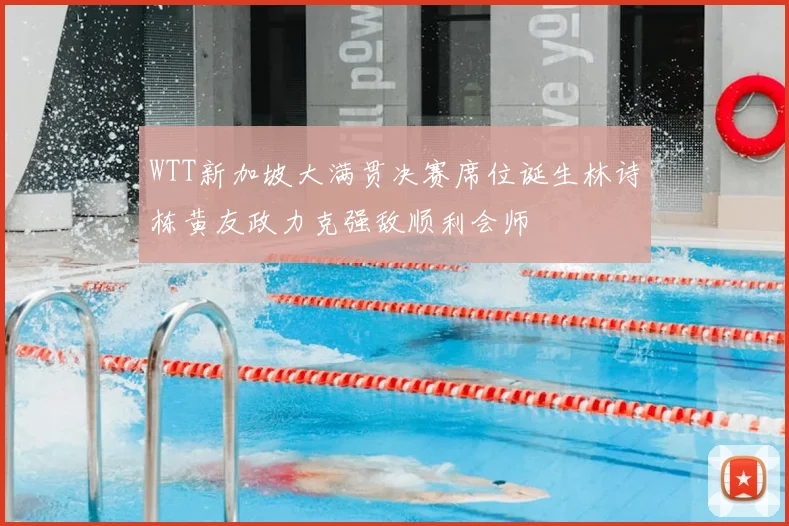 WTT新加坡大满贯决赛席位诞生林诗栋黄友政力克强敌顺利会师