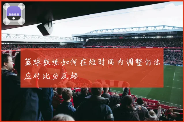 篮球教练如何在短时间内调整打法应对比分反超